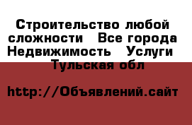 Строительство любой сложности - Все города Недвижимость » Услуги   . Тульская обл.